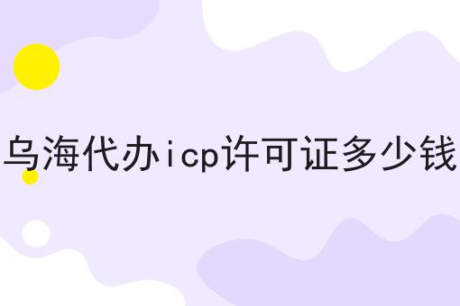 乌海代办icp许可证多少钱不懂的看过来！