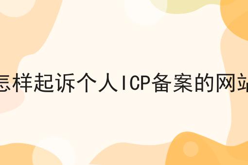怎样起诉个人ICP备案的网站 怎样起诉个人ICP备案的网站