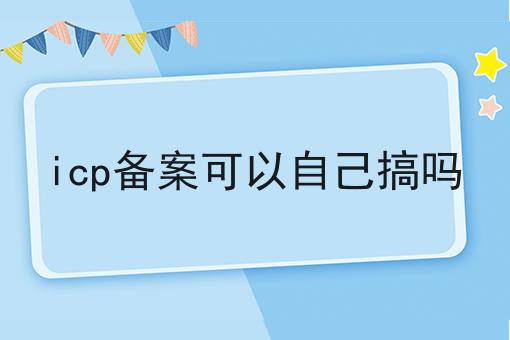 icp备案可以自己搞吗，不想错过就赶紧来！