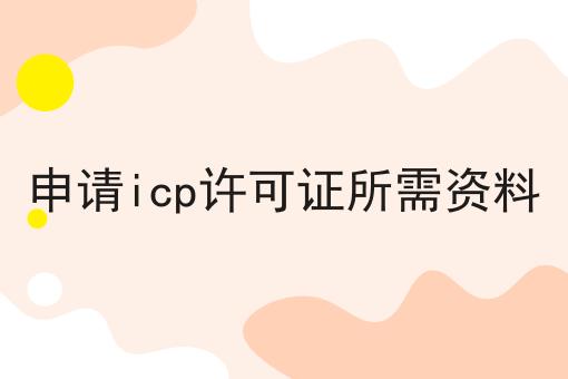 申请icp许可证所需资料，让你成为行业大咖！