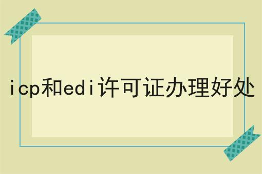 icp和edi许可证办理好处？不可错过！