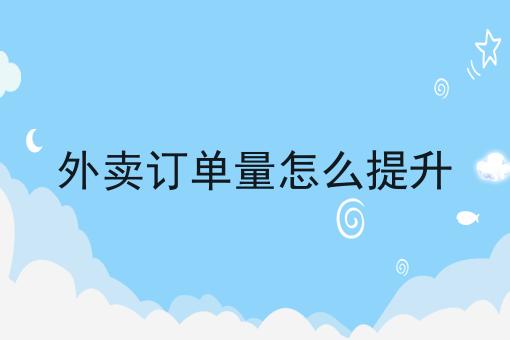 外卖订单量怎么提升 外卖订单量怎么提升