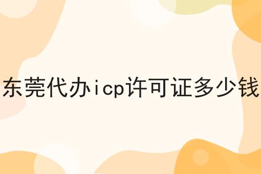 东莞代办icp许可证多少钱
