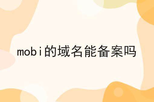 mobi的域名能备案吗 mobi的域名能备案吗