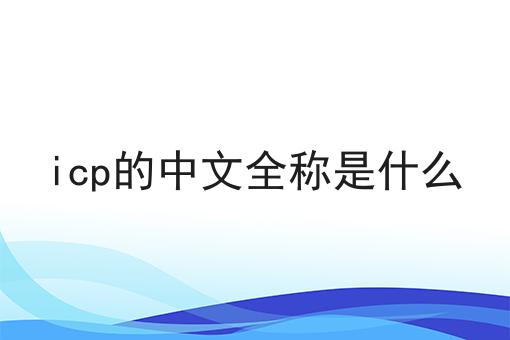 icp的中文全称是什么 icp的中文全称是什么