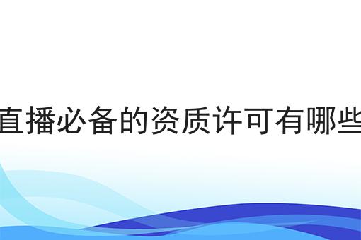 直播必备的资质许可有哪些 直播必备的资质许可有哪些