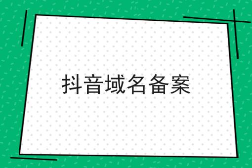 抖音域名备案 抖音域名备案