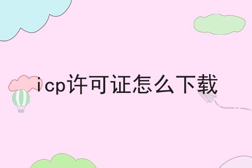 icp许可证怎么下载，这么做准没错!
