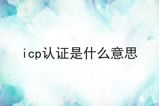 icp认证是什么意思 icp认证是什么意思