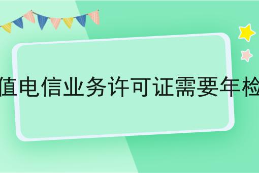 增值电信业务许可证需要年检吗