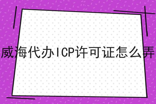 威海代办ICP许可证怎么弄