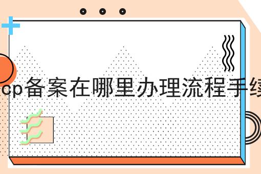 icp备案在哪里办理流程手续 icp备案在哪里办理流程手续