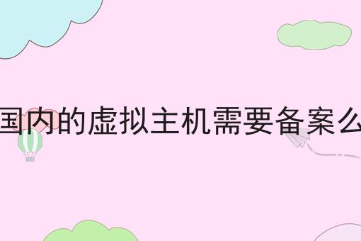 干货来袭:国内的虚拟主机需要备案么全方法