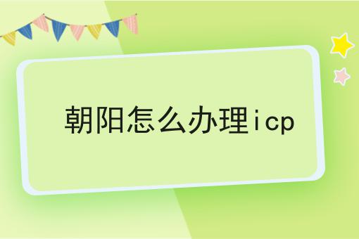 朝阳怎么办理icp 朝阳怎么办理icp