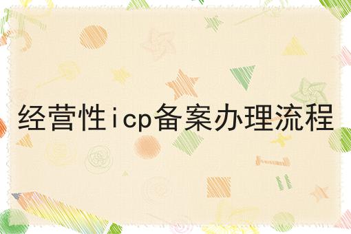 经营性icp备案办理流程 经营性icp备案办理流程