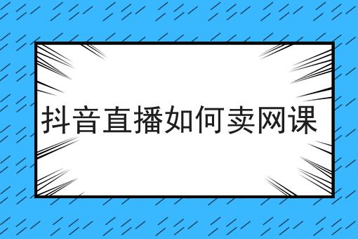 抖音直播如何卖网课 抖音直播如何卖网课