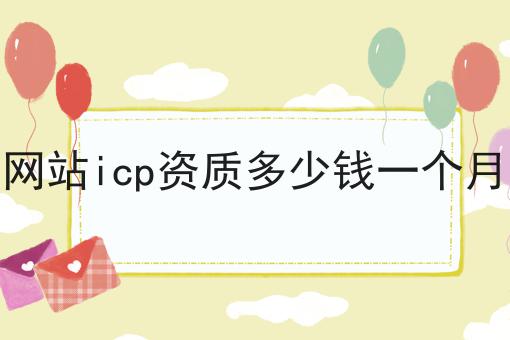 网站icp资质多少钱一个月 网站icp资质多少钱一个月