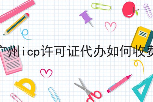 广州icp许可证代办如何收费 广州icp许可证代办如何收费