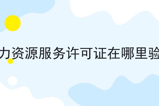 人力资源服务许可证在哪里验证