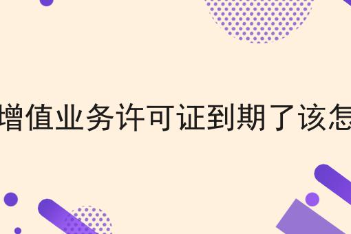 电信增值业务许可证到期了该怎么办