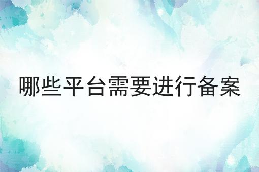 哪些平台需要进行备案 哪些平台需要进行备案
