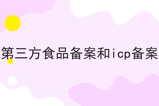 第三方食品备案和icp备案 第三方食品备案和icp备案