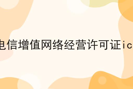 电信增值网络经营许可证icp 电信增值网络经营许可证icp