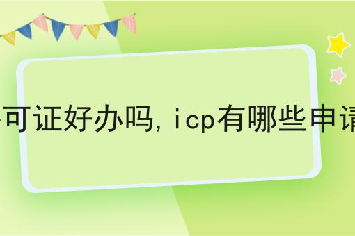 icp许可证好办吗,icp有哪些申请条件