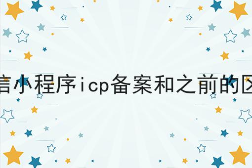微信小程序icp备案和之前的区别，速来看！