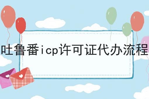 吐鲁番icp许可证代办流程原来是这样！