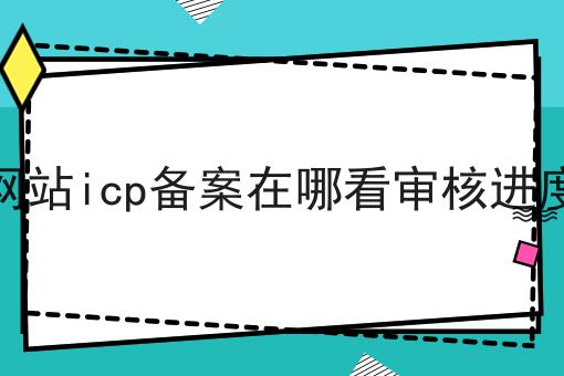 网站icp备案在哪看审核进度 网站icp备案在哪看审核进度