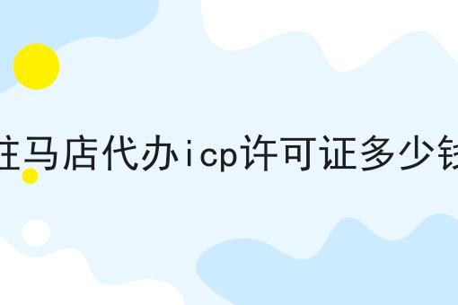 驻马店代办icp许可证多少钱