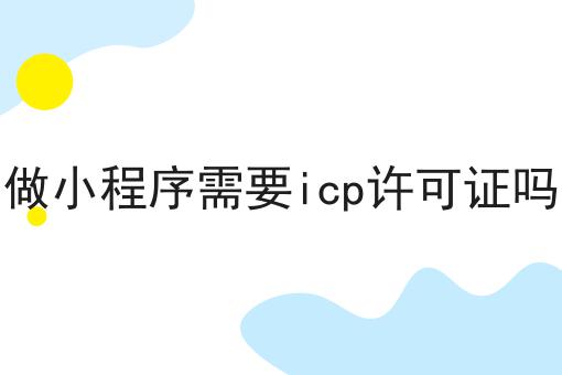做小程序需要icp许可证吗