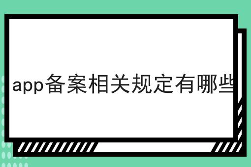 app备案相关规定有哪些 app备案相关规定有哪些
