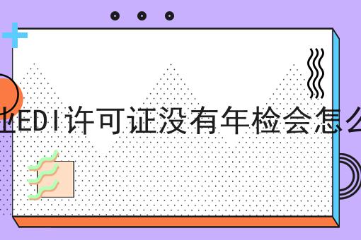 自从知道企业EDI许可证没有年检会怎么样，再也不怕走弯路了！