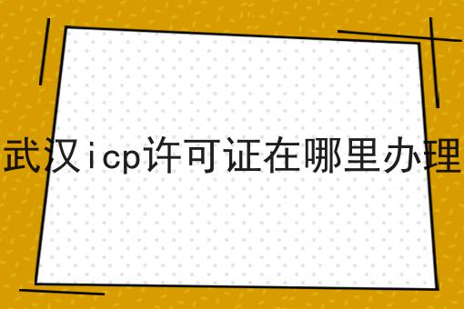 武汉icp许可证在哪里办理 武汉icp许可证在哪里办理