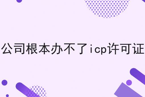 小公司根本办不了icp许可证吗，你还不知道吗？