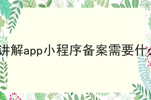 3分钟讲解app小程序备案需要什么资质 3分钟讲解app小程序备案需要什么资质