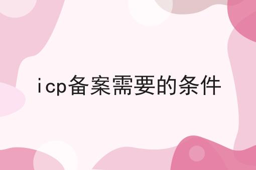 icp备案需要的条件 icp备案需要的条件