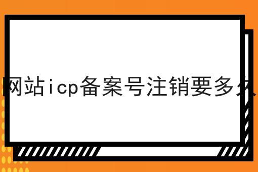 网站icp备案号注销要多久 网站icp备案号注销要多久
