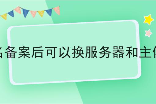 域名备案后可以换服务器和主体吗 域名备案后可以换服务器和主体吗