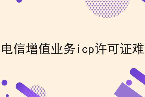 一文带你了解增值电信增值业务icp许可证难办吗