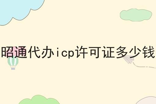 昭通代办icp许可证多少钱 昭通代办icp许可证多少钱
