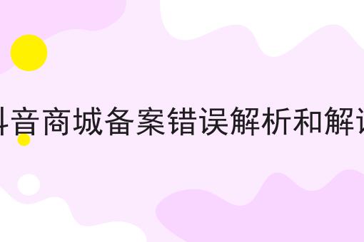抖音商城备案错误解析和解读 抖音商城备案错误解析和解读