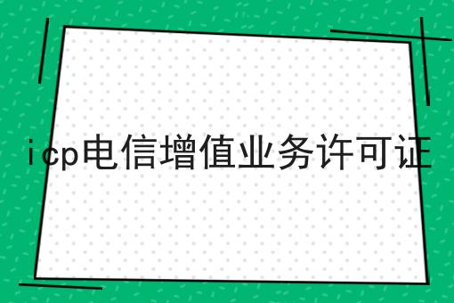icp电信增值业务许可证 icp电信增值业务许可证