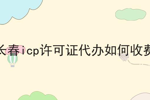 长春icp许可证代办如何收费 长春icp许可证代办如何收费