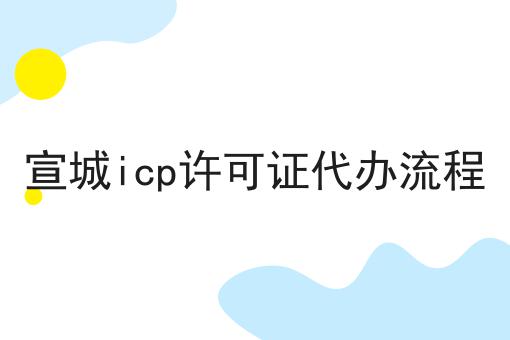 宣城icp许可证代办流程让我来告诉你