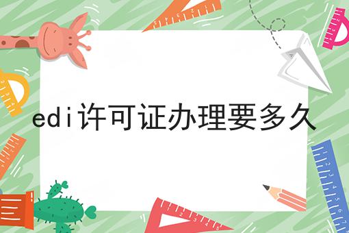edi许可证办理要多久 edi许可证办理要多久