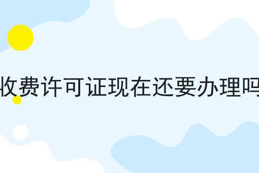 收费许可证现在还要办理吗