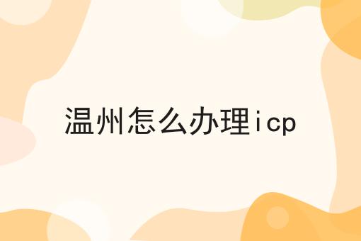 温州怎么办理icp 温州怎么办理icp